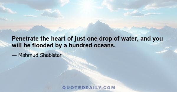 Penetrate the heart of just one drop of water, and you will be flooded by a hundred oceans.