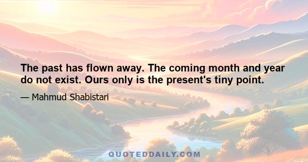 The past has flown away. The coming month and year do not exist. Ours only is the present's tiny point.