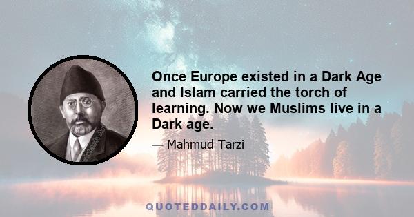 Once Europe existed in a Dark Age and Islam carried the torch of learning. Now we Muslims live in a Dark age.