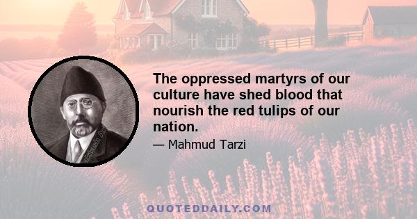 The oppressed martyrs of our culture have shed blood that nourish the red tulips of our nation.