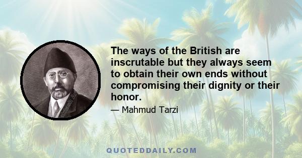 The ways of the British are inscrutable but they always seem to obtain their own ends without compromising their dignity or their honor.