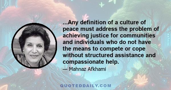 ...Any definition of a culture of peace must address the problem of achieving justice for communities and individuals who do not have the means to compete or cope without structured assistance and compassionate help.