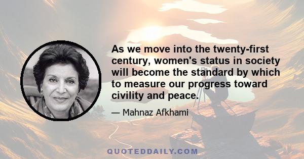 As we move into the twenty-first century, women's status in society will become the standard by which to measure our progress toward civility and peace.