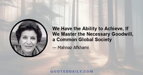 We Have the Ability to Achieve, If We Master the Necessary Goodwill, a Common Global Society