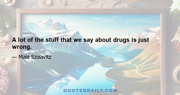 A lot of the stuff that we say about drugs is just wrong.