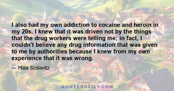 I also had my own addiction to cocaine and heroin in my 20s. I knew that it was driven not by the things that the drug workers were telling me; in fact, I couldn't believe any drug information that was given to me by