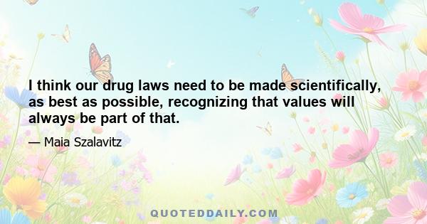 I think our drug laws need to be made scientifically, as best as possible, recognizing that values will always be part of that.