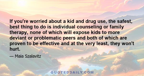 If you're worried about a kid and drug use, the safest, best thing to do is individual counseling or family therapy, none of which will expose kids to more deviant or problematic peers and both of which are proven to be 