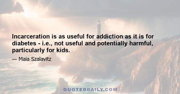 Incarceration is as useful for addiction as it is for diabetes - i.e., not useful and potentially harmful, particularly for kids.