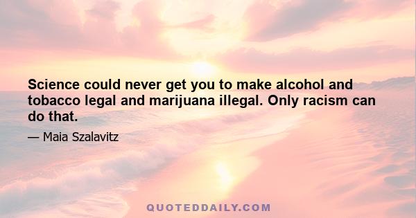 Science could never get you to make alcohol and tobacco legal and marijuana illegal. Only racism can do that.