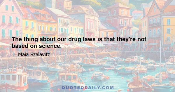 The thing about our drug laws is that they're not based on science.