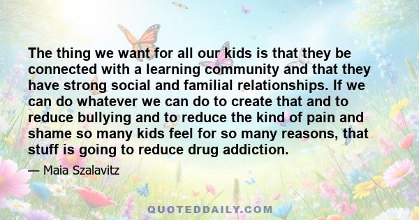 The thing we want for all our kids is that they be connected with a learning community and that they have strong social and familial relationships. If we can do whatever we can do to create that and to reduce bullying