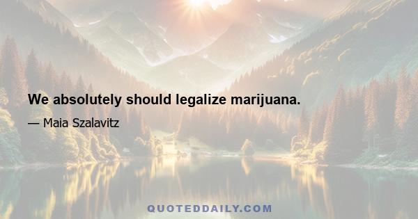 We absolutely should legalize marijuana.