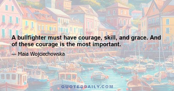 A bullfighter must have courage, skill, and grace. And of these courage is the most important.