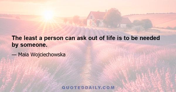 The least a person can ask out of life is to be needed by someone.