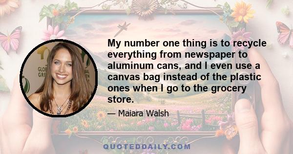 My number one thing is to recycle everything from newspaper to aluminum cans, and I even use a canvas bag instead of the plastic ones when I go to the grocery store.