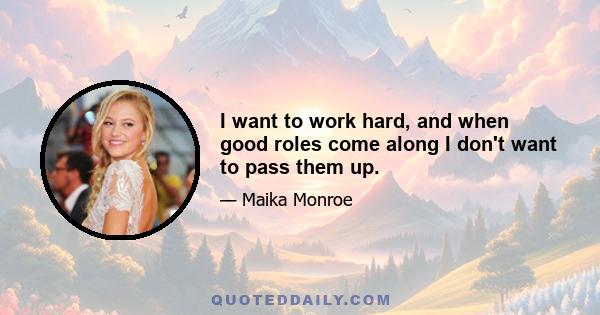 I want to work hard, and when good roles come along I don't want to pass them up.