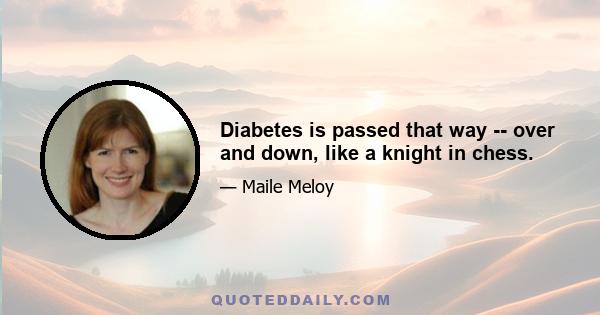 Diabetes is passed that way -- over and down, like a knight in chess.