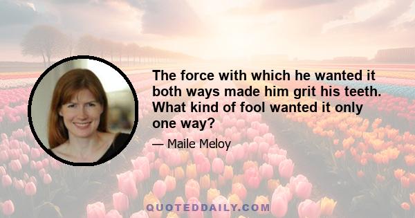 The force with which he wanted it both ways made him grit his teeth. What kind of fool wanted it only one way?