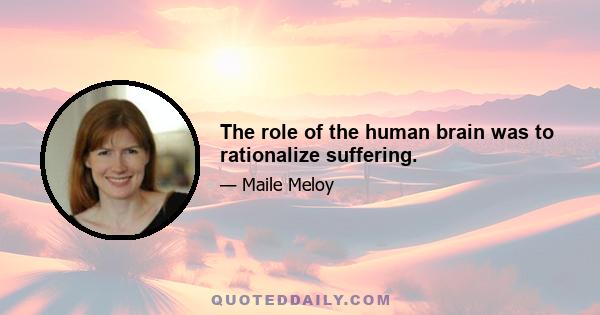 The role of the human brain was to rationalize suffering.