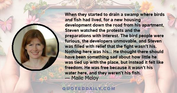 When they started to drain a swamp where birds and fish had lived, for a new housing development down the road from his apartment, Steven watched the protests and the preparations with interest. The bird people were