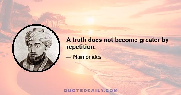 A truth does not become greater by repetition.