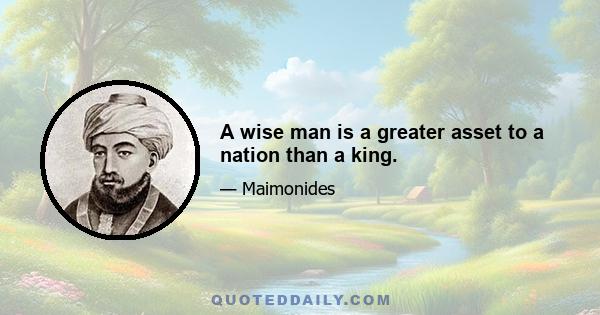 A wise man is a greater asset to a nation than a king.