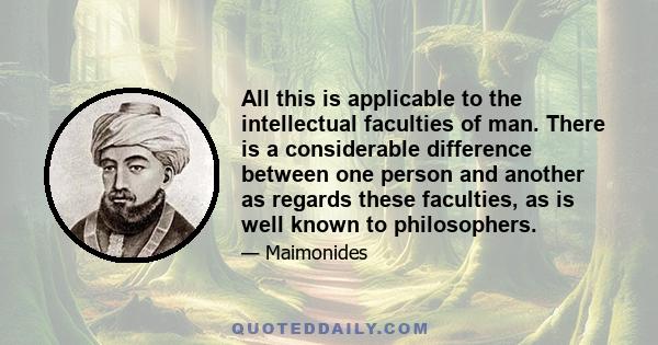 All this is applicable to the intellectual faculties of man. There is a considerable difference between one person and another as regards these faculties, as is well known to philosophers.