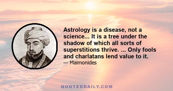 Astrology is a disease, not a science... It is a tree under the shadow of which all sorts of superstitions thrive. ... Only fools and charlatans lend value to it.