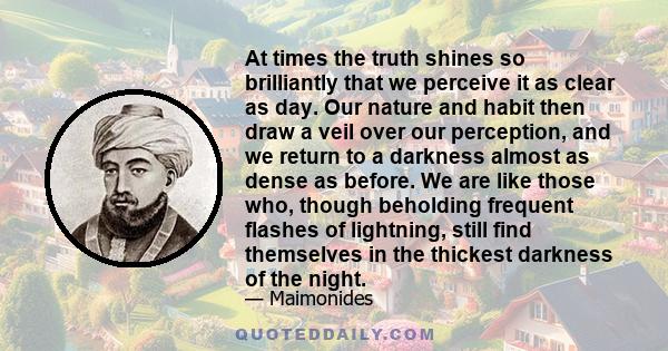 At times the truth shines so brilliantly that we perceive it as clear as day. Our nature and habit then draw a veil over our perception, and we return to a darkness almost as dense as before. We are like those who,