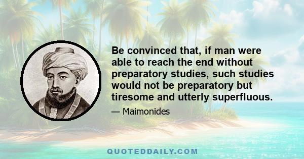 Be convinced that, if man were able to reach the end without preparatory studies, such studies would not be preparatory but tiresome and utterly superfluous.