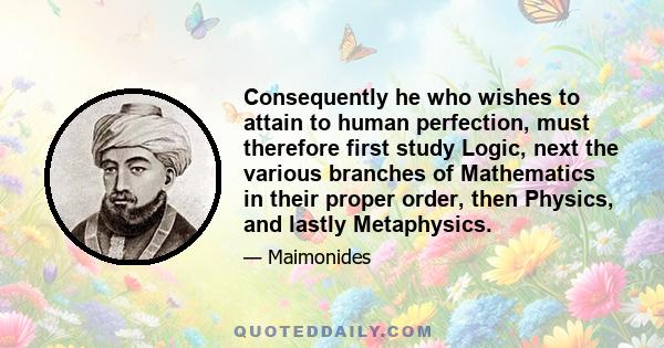 Consequently he who wishes to attain to human perfection, must therefore first study Logic, next the various branches of Mathematics in their proper order, then Physics, and lastly Metaphysics.