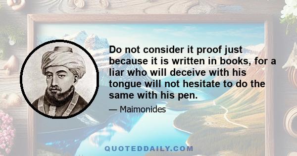 Do not consider it proof just because it is written in books, for a liar who will deceive with his tongue will not hesitate to do the same with his pen.