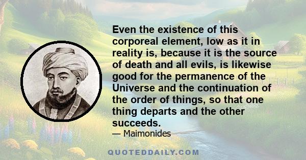 Even the existence of this corporeal element, low as it in reality is, because it is the source of death and all evils, is likewise good for the permanence of the Universe and the continuation of the order of things, so 