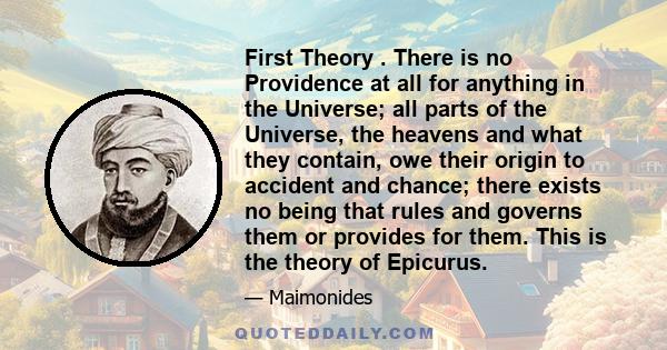 First Theory . There is no Providence at all for anything in the Universe; all parts of the Universe, the heavens and what they contain, owe their origin to accident and chance; there exists no being that rules and