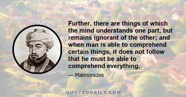 Further, there are things of which the mind understands one part, but remains ignorant of the other; and when man is able to comprehend certain things, it does not follow that he must be able to comprehend everything.