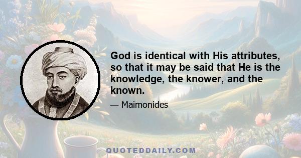 God is identical with His attributes, so that it may be said that He is the knowledge, the knower, and the known.