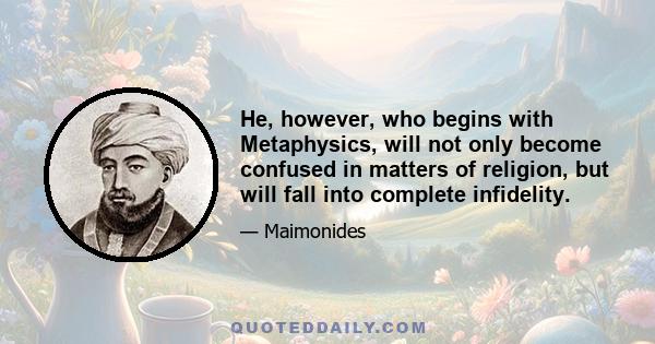 He, however, who begins with Metaphysics, will not only become confused in matters of religion, but will fall into complete infidelity.