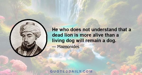 He who does not understand that a dead lion is more alive than a living dog will remain a dog.