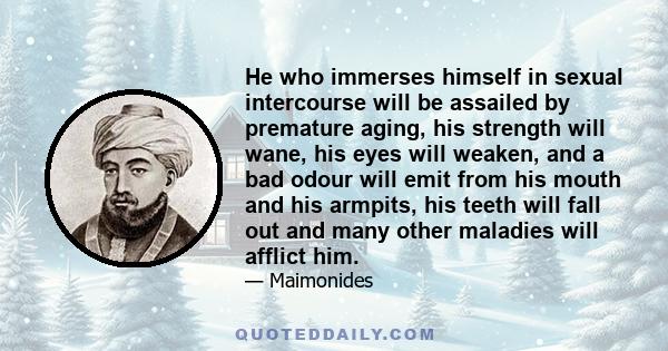 He who immerses himself in sexual intercourse will be assailed by premature aging, his strength will wane, his eyes will weaken, and a bad odour will emit from his mouth and his armpits, his teeth will fall out and many 