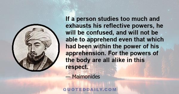 If a person studies too much and exhausts his reflective powers, he will be confused, and will not be able to apprehend even that which had been within the power of his apprehension. For the powers of the body are all