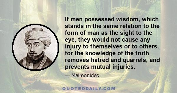 If men possessed wisdom, which stands in the same relation to the form of man as the sight to the eye, they would not cause any injury to themselves or to others, for the knowledge of the truth removes hatred and