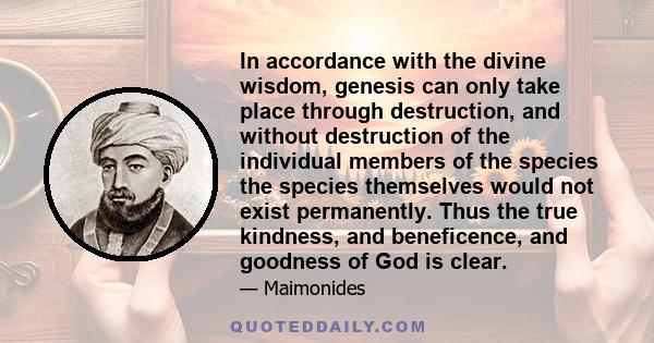 In accordance with the divine wisdom, genesis can only take place through destruction, and without destruction of the individual members of the species the species themselves would not exist permanently. Thus the true