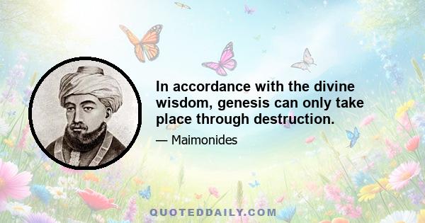 In accordance with the divine wisdom, genesis can only take place through destruction.