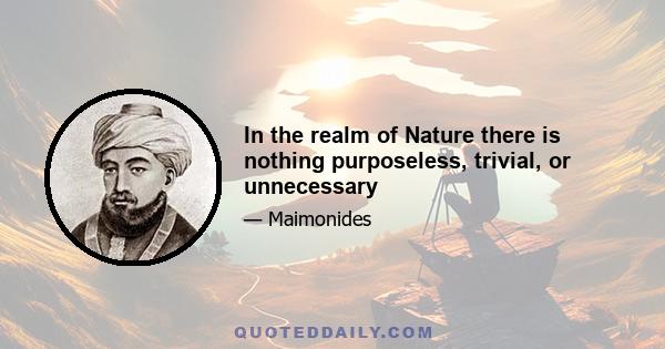 In the realm of Nature there is nothing purposeless, trivial, or unnecessary