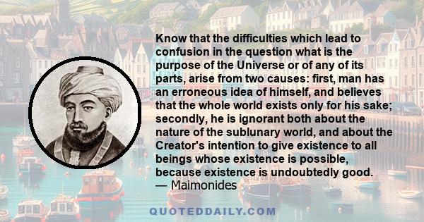 Know that the difficulties which lead to confusion in the question what is the purpose of the Universe or of any of its parts, arise from two causes: first, man has an erroneous idea of himself, and believes that the