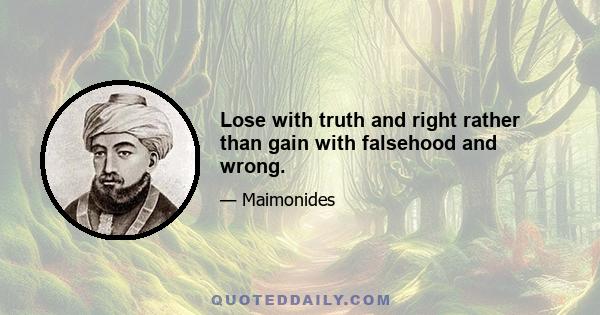 Lose with truth and right rather than gain with falsehood and wrong.