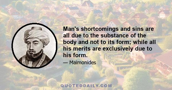 Man's shortcomings and sins are all due to the substance of the body and not to its form; while all his merits are exclusively due to his form.