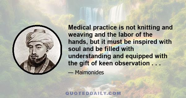 Medical practice is not knitting and weaving and the labor of the hands, but it must be inspired with soul and be filled with understanding and equipped with the gift of keen observation . . .