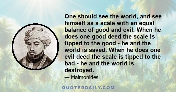 One should see the world, and see himself as a scale with an equal balance of good and evil. When he does one good deed the scale is tipped to the good - he and the world is saved. When he does one evil deed the scale